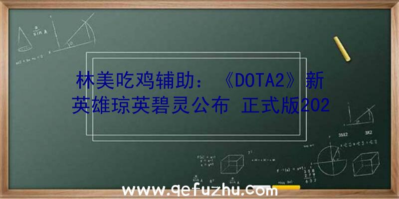 林美吃鸡辅助：《DOTA2》新英雄琼英碧灵公布